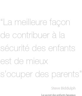 "la meilleure façon de contribuer à la sécurité des enfants et de mieux s'occuper des parents" Steve Biddulph. Le secret des enfants heureux